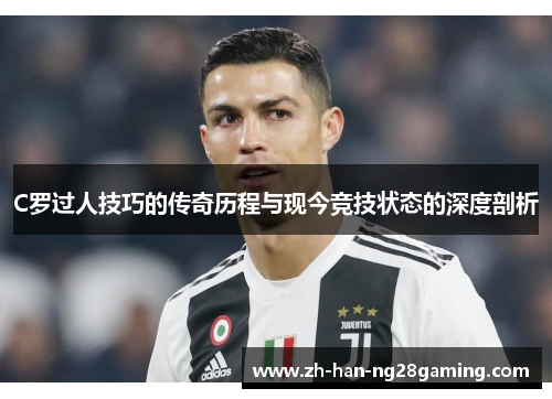C罗过人技巧的传奇历程与现今竞技状态的深度剖析