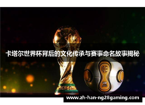 卡塔尔世界杯背后的文化传承与赛事命名故事揭秘