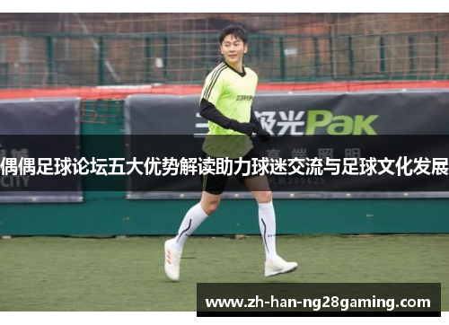 偶偶足球论坛五大优势解读助力球迷交流与足球文化发展