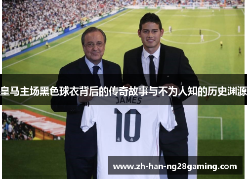 皇马主场黑色球衣背后的传奇故事与不为人知的历史渊源