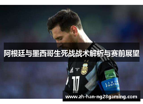 阿根廷与墨西哥生死战战术解析与赛前展望