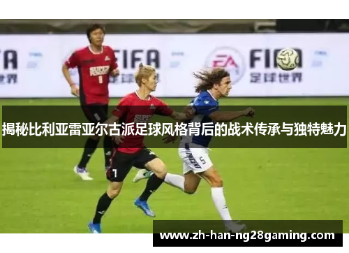 揭秘比利亚雷亚尔古派足球风格背后的战术传承与独特魅力