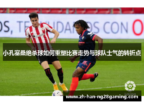 小孔塞桑绝杀球如何重塑比赛走势与球队士气的转折点