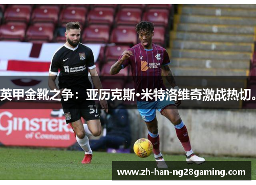 英甲金靴之争：亚历克斯·米特洛维奇激战热切。