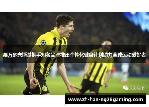 莱万多夫斯基携手知名品牌推出个性化健身计划助力全球运动爱好者