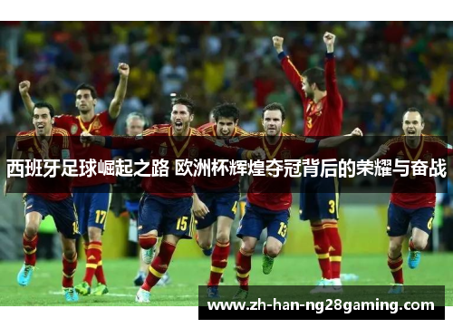 西班牙足球崛起之路 欧洲杯辉煌夺冠背后的荣耀与奋战