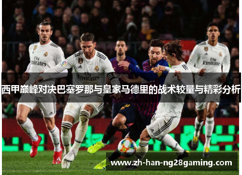 西甲巅峰对决巴塞罗那与皇家马德里的战术较量与精彩分析