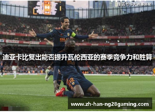 迪亚卡比复出能否提升瓦伦西亚的赛季竞争力和胜算