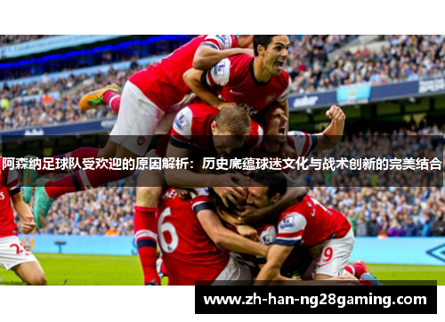 阿森纳足球队受欢迎的原因解析：历史底蕴球迷文化与战术创新的完美结合
