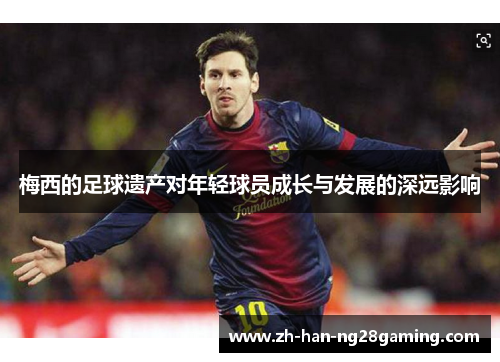 梅西的足球遗产对年轻球员成长与发展的深远影响