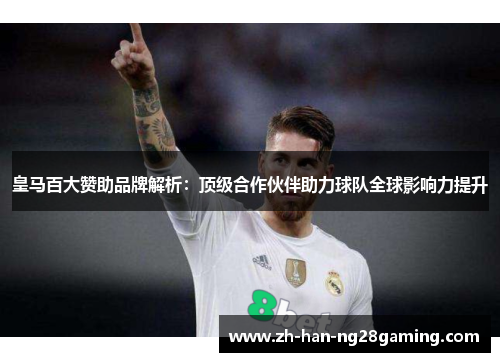 皇马百大赞助品牌解析：顶级合作伙伴助力球队全球影响力提升