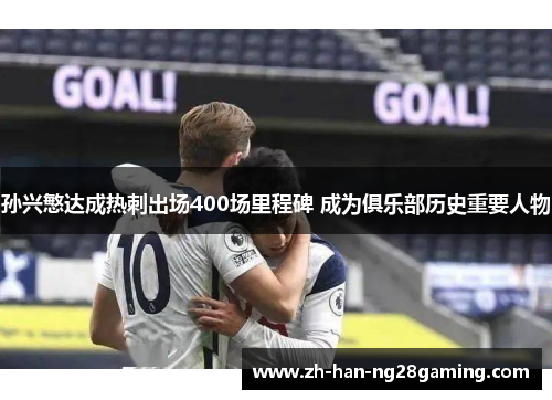 孙兴慜达成热刺出场400场里程碑 成为俱乐部历史重要人物